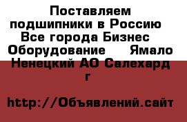 Поставляем подшипники в Россию - Все города Бизнес » Оборудование   . Ямало-Ненецкий АО,Салехард г.